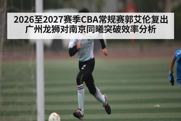2026至2027赛季CBA常规赛郭艾伦复出广州龙狮对南京同曦突破效率分析