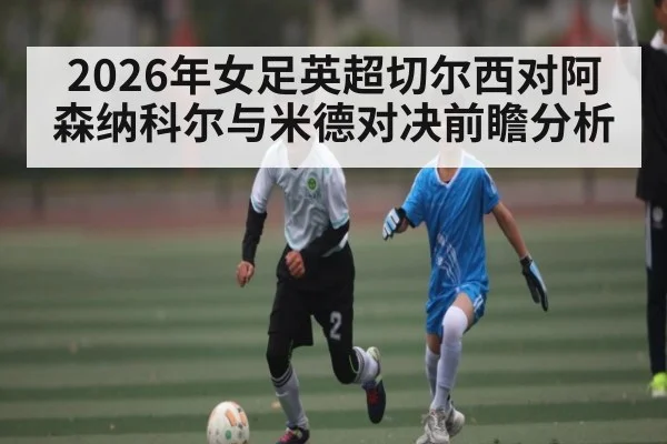 2026年女足英超切尔西对阿森纳科尔与米德对决前瞻分析