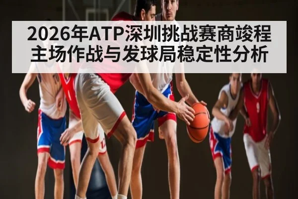 2026年ATP深圳挑战赛商竣程主场作战与发球局稳定性分析