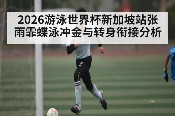 2026游泳世界杯新加坡站张雨霏蝶泳冲金与转身衔接分析
